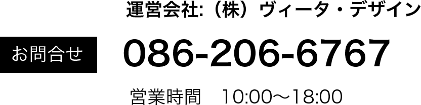 お問合せは、運営会社の株式会社ヴィータ・デザインまで。電話番号は086-206-6767となります。営業時間は午前10時から午後18時までの受付となります。